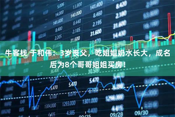 牛客栈 于和伟：3岁丧父，吃姐姐奶水长大，成名后为8个哥哥姐姐买房！